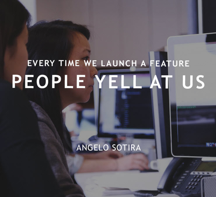 Every time we launch a feature people yell at us - Angelo Sotira