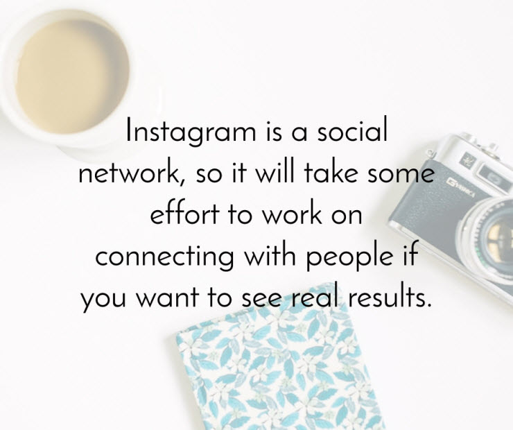 Instagram is a social network so it will take some effort to work on connecting with people