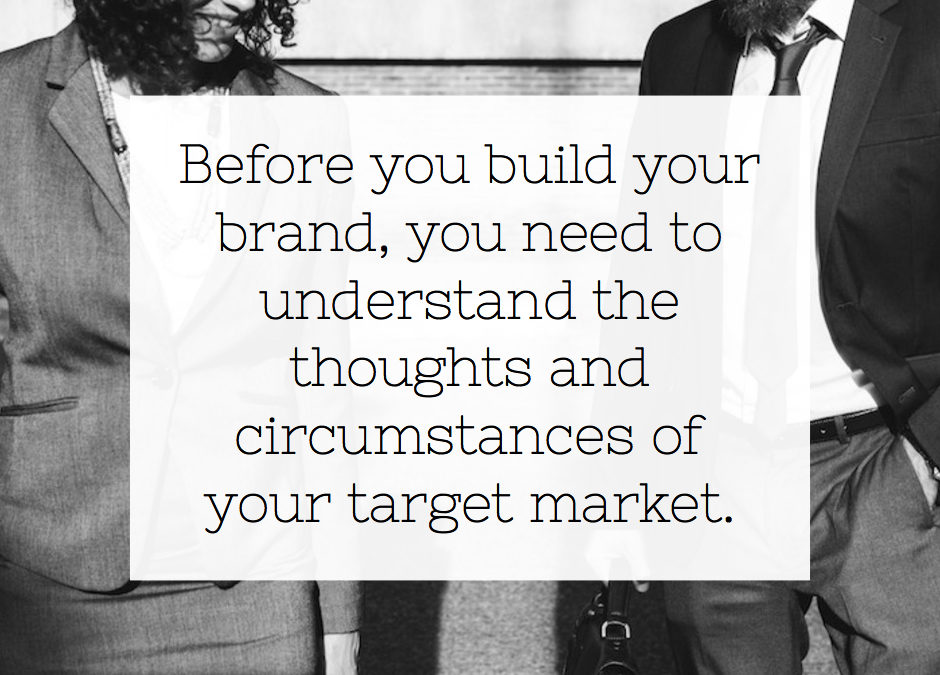 Before you build your brand, you need to understand the thoughts and circumstances of your target market
