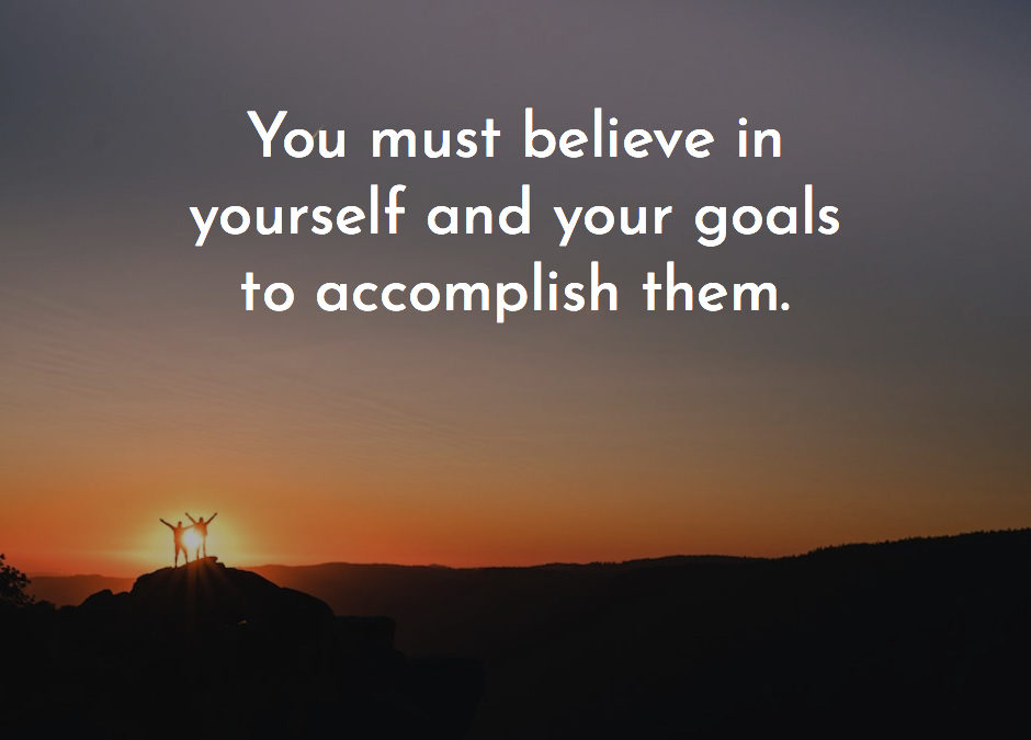 You must believe in yourself and your goals to accomplish them